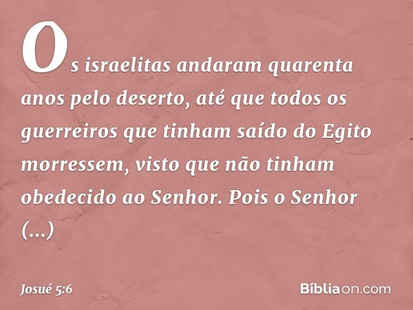 Os israelitas andaram quarenta anos pelo deserto, até que todos os guerreiros que tinham saído do Egito morressem, visto que não tinham obedecido ao Senhor. Poi