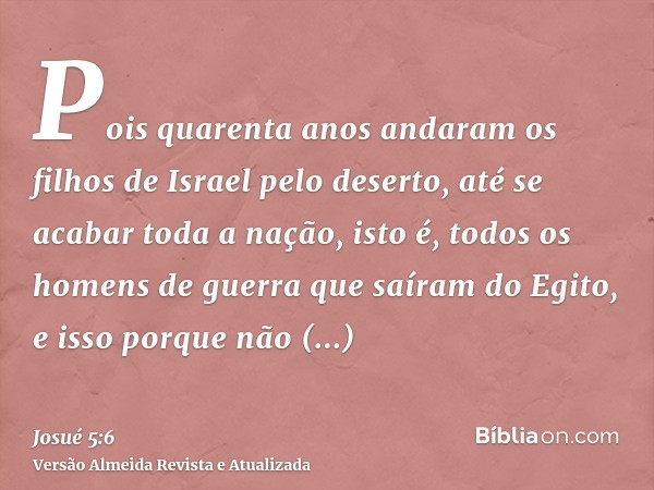 Pois quarenta anos andaram os filhos de Israel pelo deserto, até se acabar toda a nação, isto é, todos os homens de guerra que saíram do Egito, e isso porque nã