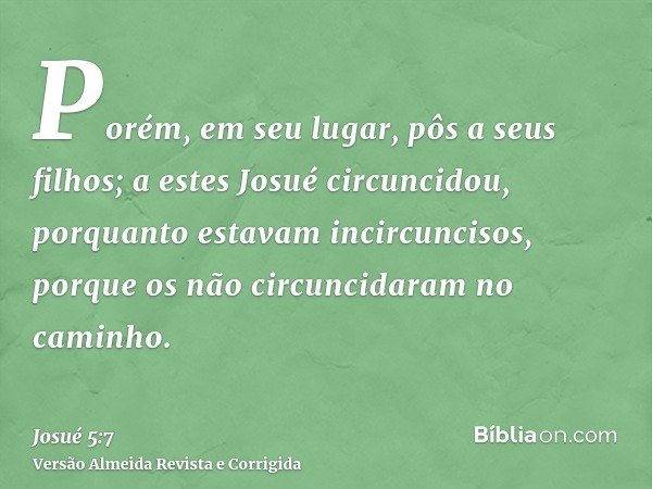 Porém, em seu lugar, pôs a seus filhos; a estes Josué circuncidou, porquanto estavam incircuncisos, porque os não circuncidaram no caminho.