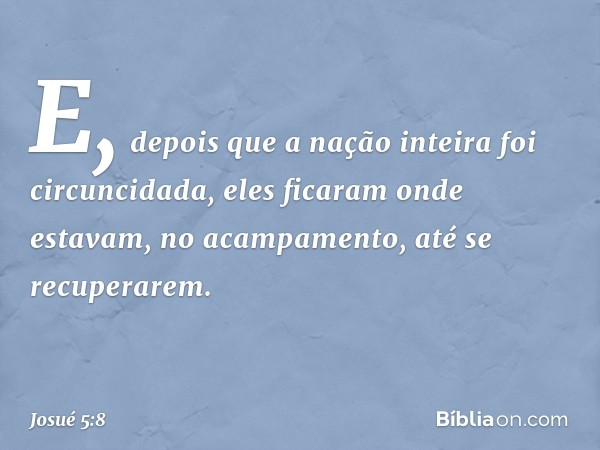 E, depois que a nação inteira foi circuncidada, eles ficaram onde estavam, no acampamento, até se recuperarem. -- Josué 5:8