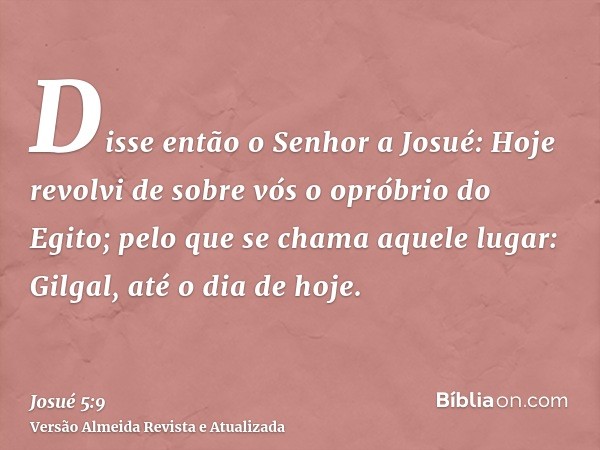 Disse então o Senhor a Josué: Hoje revolvi de sobre vós o opróbrio do Egito; pelo que se chama aquele lugar: Gilgal, até o dia de hoje.