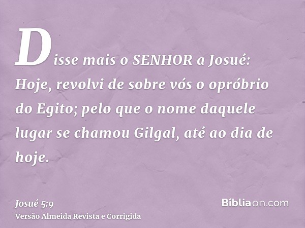 Disse mais o SENHOR a Josué: Hoje, revolvi de sobre vós o opróbrio do Egito; pelo que o nome daquele lugar se chamou Gilgal, até ao dia de hoje.