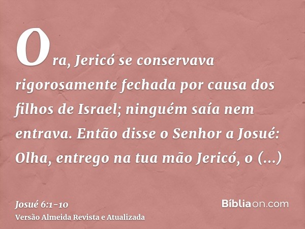 Ora, Jericó se conservava rigorosamente fechada por causa dos filhos de Israel; ninguém saía nem entrava.Então disse o Senhor a Josué: Olha, entrego na tua mão