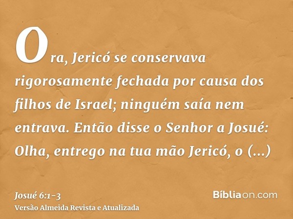 Ora, Jericó se conservava rigorosamente fechada por causa dos filhos de Israel; ninguém saía nem entrava.Então disse o Senhor a Josué: Olha, entrego na tua mão 