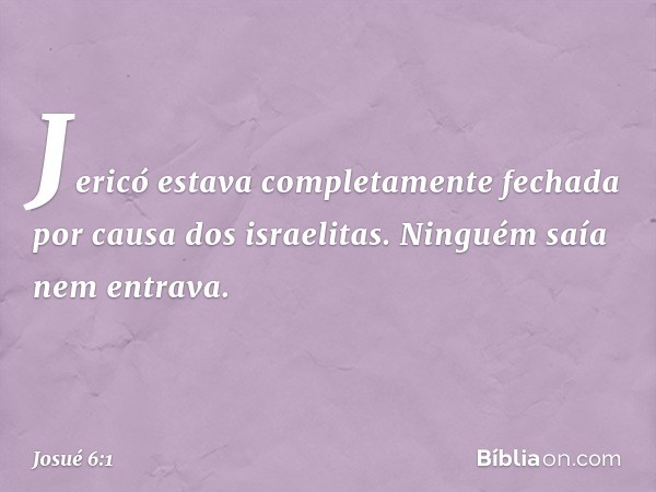 Jericó estava completamente fechada por causa dos israelitas. Ninguém saía nem entrava. -- Josué 6:1