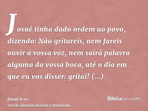 Josué tinha dado ordem ao povo, dizendo: Não gritareis, nem fareis ouvir a vossa voz, nem sairá palavra alguma da vossa boca, até o dia em que eu vos disser: gr