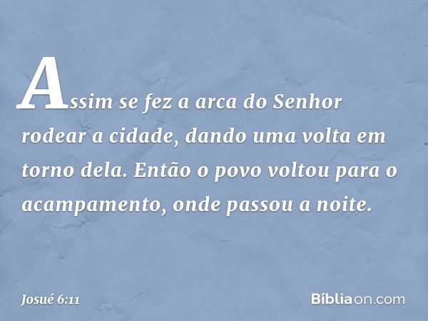 Assim se fez a arca do Senhor rodear a cidade, dando uma volta em torno dela. Então o povo voltou para o acam­pamento, onde passou a noite. -- Josué 6:11