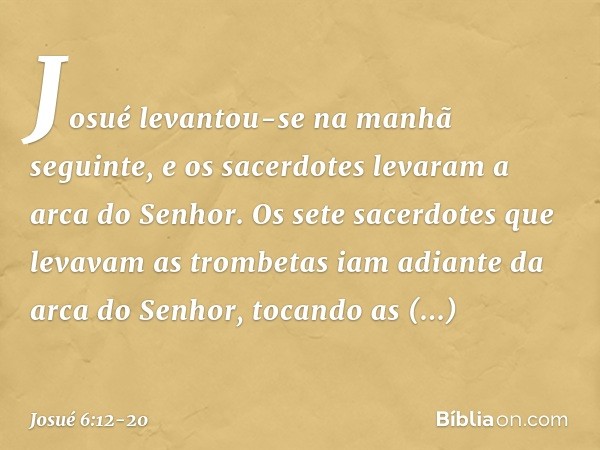 Josué levantou-se na manhã seguinte, e os sacerdotes levaram a arca do Senhor. Os sete sacerdotes que levavam as trombetas iam adiante da arca do Senhor, tocand