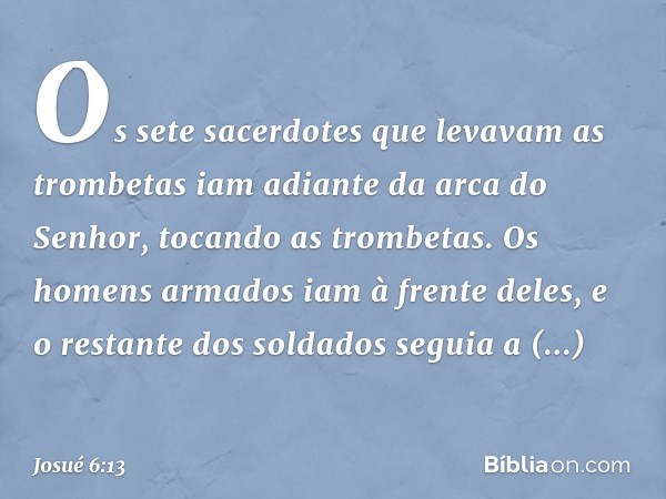 Os sete sacerdotes que levavam as trombetas iam adiante da arca do Senhor, tocando as trombetas. Os homens armados iam à frente deles, e o restante dos soldados