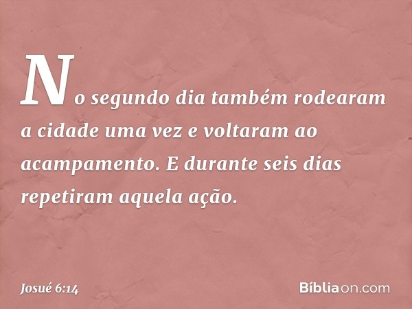 No segundo dia também rodearam a cidade uma vez e voltaram ao acampamento. E durante seis dias repetiram aquela ação. -- Josué 6:14