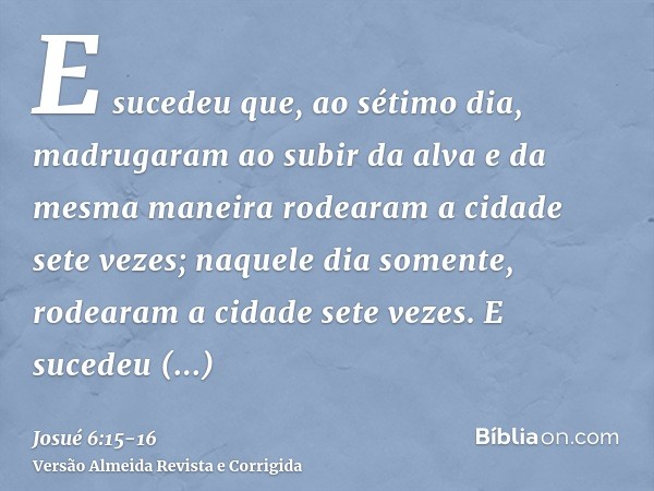 E sucedeu que, ao sétimo dia, madrugaram ao subir da alva e da mesma maneira rodearam a cidade sete vezes; naquele dia somente, rodearam a cidade sete vezes.E s