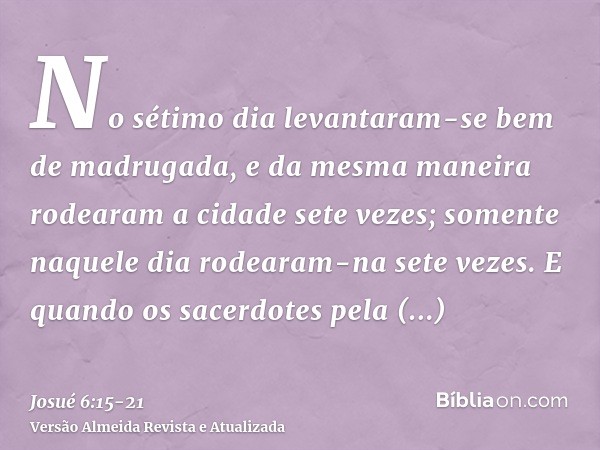 No sétimo dia levantaram-se bem de madrugada, e da mesma maneira rodearam a cidade sete vezes; somente naquele dia rodearam-na sete vezes.E quando os sacerdotes