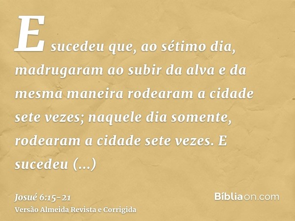 E sucedeu que, ao sétimo dia, madrugaram ao subir da alva e da mesma maneira rodearam a cidade sete vezes; naquele dia somente, rodearam a cidade sete vezes.E s