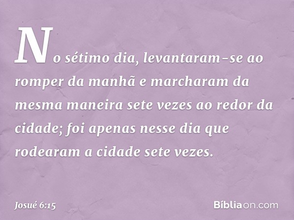 No sétimo dia, levantaram-se ao romper da manhã e marcharam da mesma maneira sete vezes ao redor da cidade; foi apenas nesse dia que rodearam a cidade sete veze