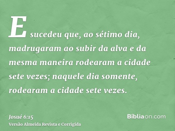 E sucedeu que, ao sétimo dia, madrugaram ao subir da alva e da mesma maneira rodearam a cidade sete vezes; naquele dia somente, rodearam a cidade sete vezes.