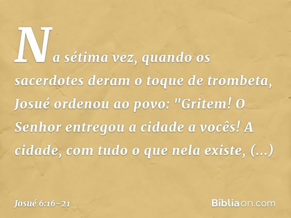 Na sétima vez, quan­do os sacerdotes deram o toque de trombeta, Josué ordenou ao povo: "Gritem! O Senhor entregou a cidade a vocês! A cidade, com tudo o que nel