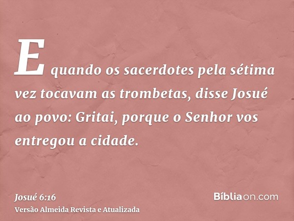 E quando os sacerdotes pela sétima vez tocavam as trombetas, disse Josué ao povo: Gritai, porque o Senhor vos entregou a cidade.