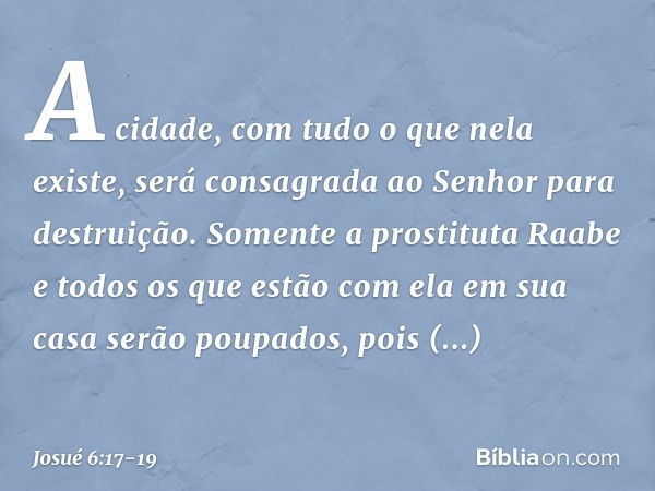 A cidade, com tudo o que nela existe, será consagrada ao Senhor para destruição. Somente a prostituta Raabe e todos os que estão com ela em sua casa serão poupa