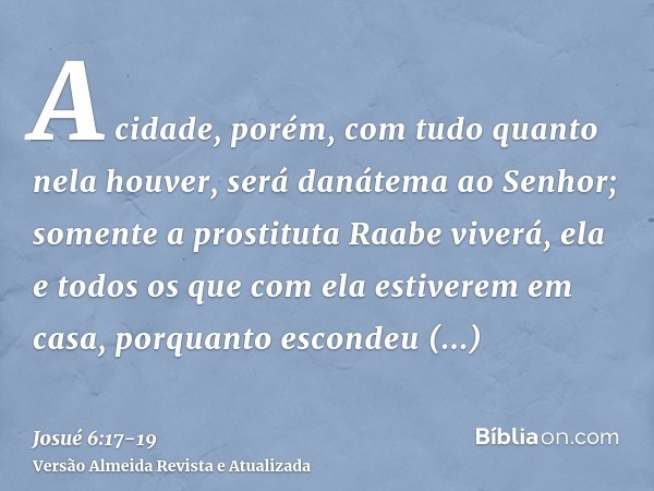 A cidade, porém, com tudo quanto nela houver, será danátema ao Senhor; somente a prostituta Raabe viverá, ela e todos os que com ela estiverem em casa, porquant