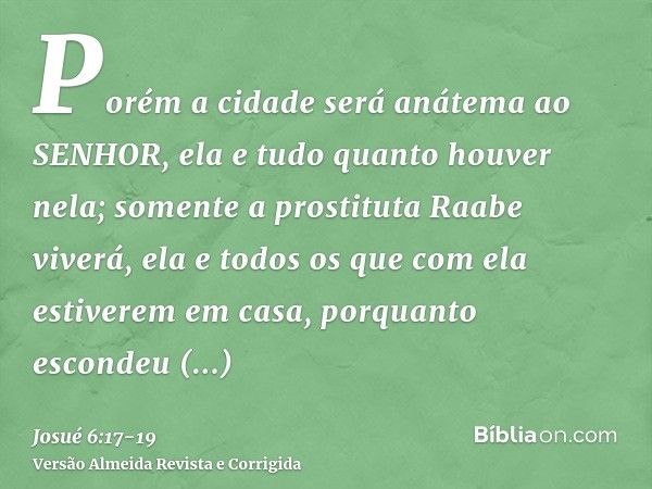 Porém a cidade será anátema ao SENHOR, ela e tudo quanto houver nela; somente a prostituta Raabe viverá, ela e todos os que com ela estiverem em casa, porquanto