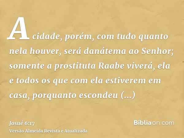 A cidade, porém, com tudo quanto nela houver, será danátema ao Senhor; somente a prostituta Raabe viverá, ela e todos os que com ela estiverem em casa, porquant