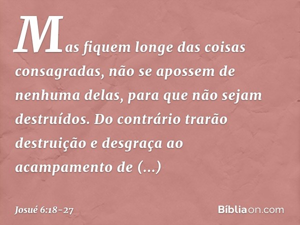 Mas fiquem longe das coisas consagradas, não se apos­sem de nenhuma delas, para que não sejam destruídos. Do contrário trarão destruição e desgraça ao acampamen