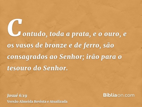 Contudo, toda a prata, e o ouro, e os vasos de bronze e de ferro, são consagrados ao Senhor; irão para o tesouro do Senhor.