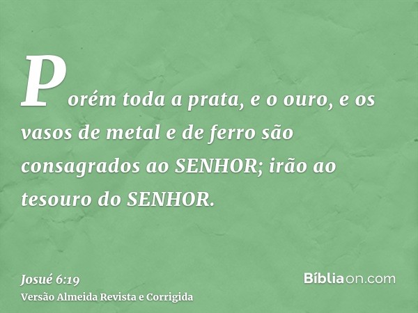 Porém toda a prata, e o ouro, e os vasos de metal e de ferro são consagrados ao SENHOR; irão ao tesouro do SENHOR.