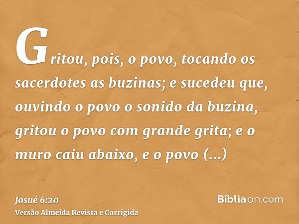 Gritou, pois, o povo, tocando os sacerdotes as buzinas; e sucedeu que, ouvindo o povo o sonido da buzina, gritou o povo com grande grita; e o muro caiu abaixo, 