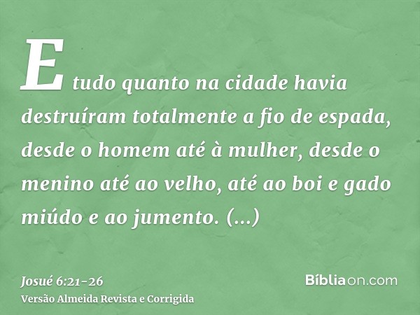 E tudo quanto na cidade havia destruíram totalmente a fio de espada, desde o homem até à mulher, desde o menino até ao velho, até ao boi e gado miúdo e ao jumen