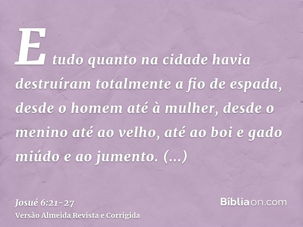 E tudo quanto na cidade havia destruíram totalmente a fio de espada, desde o homem até à mulher, desde o menino até ao velho, até ao boi e gado miúdo e ao jumen