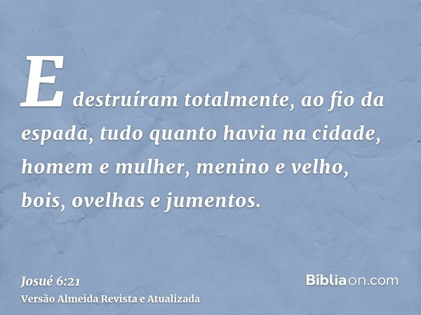 E destruíram totalmente, ao fio da espada, tudo quanto havia na cidade, homem e mulher, menino e velho, bois, ovelhas e jumentos.