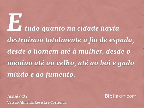 E tudo quanto na cidade havia destruíram totalmente a fio de espada, desde o homem até à mulher, desde o menino até ao velho, até ao boi e gado miúdo e ao jumen