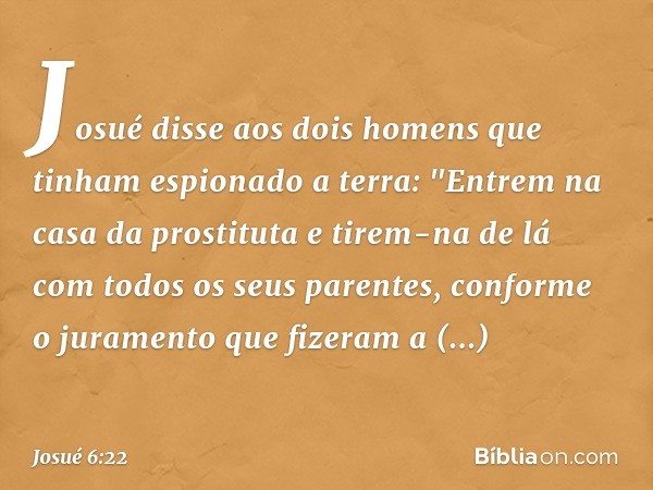 Josué disse aos dois homens que tinham espionado a terra: "Entrem na casa da prostituta e tirem-na de lá com todos os seus parentes, conforme o juramento que fi