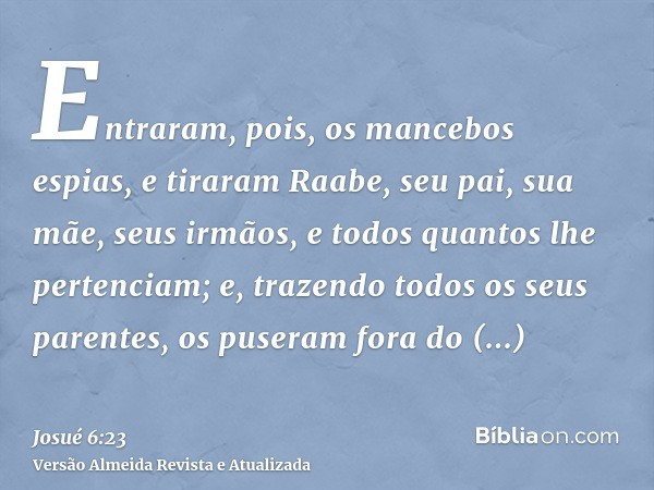 Entraram, pois, os mancebos espias, e tiraram Raabe, seu pai, sua mãe, seus irmãos, e todos quantos lhe pertenciam; e, trazendo todos os seus parentes, os puser