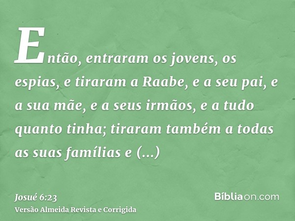 Então, entraram os jovens, os espias, e tiraram a Raabe, e a seu pai, e a sua mãe, e a seus irmãos, e a tudo quanto tinha; tiraram também a todas as suas famíli