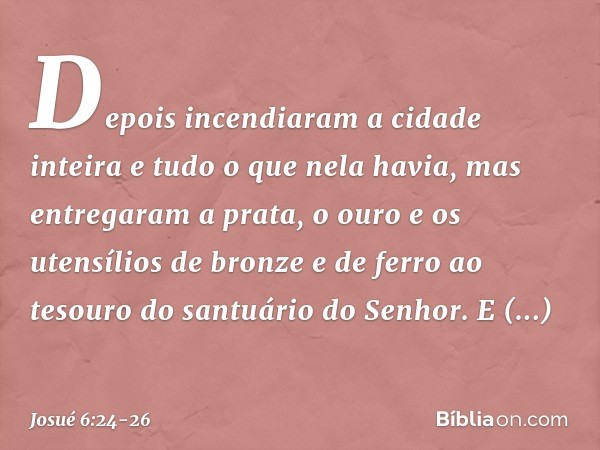 Depois incendiaram a cidade inteira e tudo o que nela havia, mas entregaram a prata, o ouro e os utensílios de bronze e de ferro ao tesouro do santuário do Senh