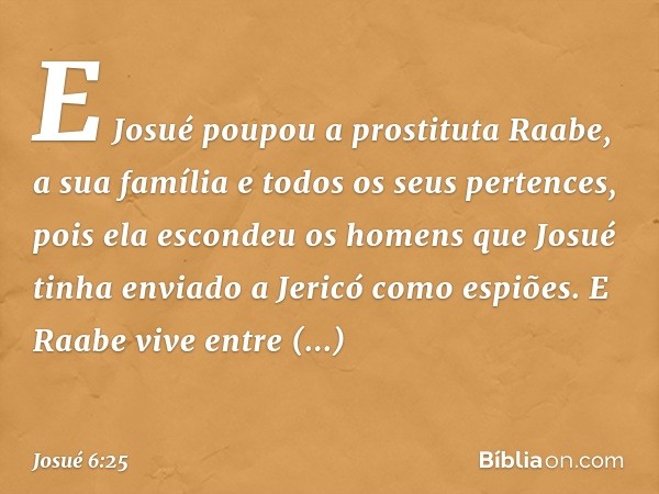 E Josué poupou a pros­tituta Raabe, a sua família e todos os seus pertences, pois ela escondeu os homens que Josué tinha enviado a Jericó como espiões. E Raabe 