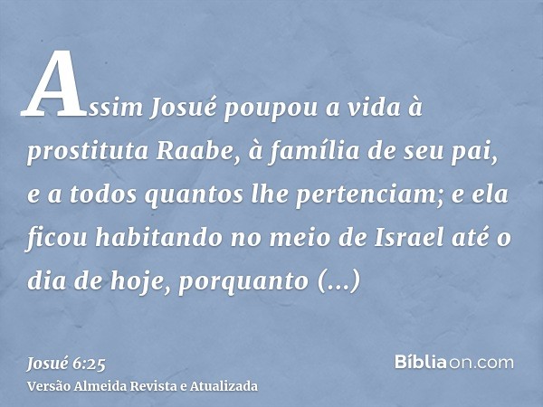 Assim Josué poupou a vida à prostituta Raabe, à família de seu pai, e a todos quantos lhe pertenciam; e ela ficou habitando no meio de Israel até o dia de hoje,