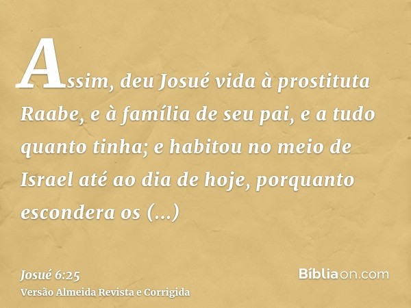 Assim, deu Josué vida à prostituta Raabe, e à família de seu pai, e a tudo quanto tinha; e habitou no meio de Israel até ao dia de hoje, porquanto escondera os 