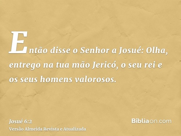 Então disse o Senhor a Josué: Olha, entrego na tua mão Jericó, o seu rei e os seus homens valorosos.