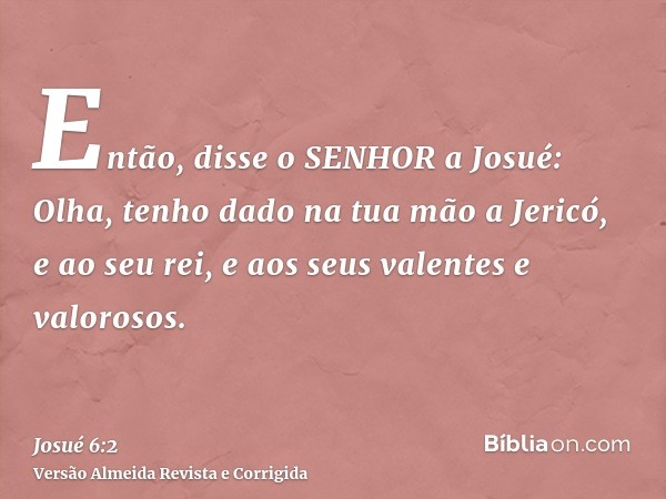 Então, disse o SENHOR a Josué: Olha, tenho dado na tua mão a Jericó, e ao seu rei, e aos seus valentes e valorosos.