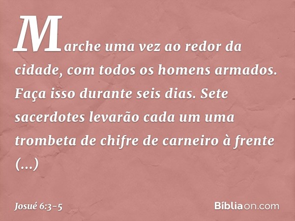 Marche uma vez ao redor da cidade, com todos os homens armados. Faça isso durante seis dias. Sete sacerdotes levarão cada um uma trombeta de chifre de carneiro 