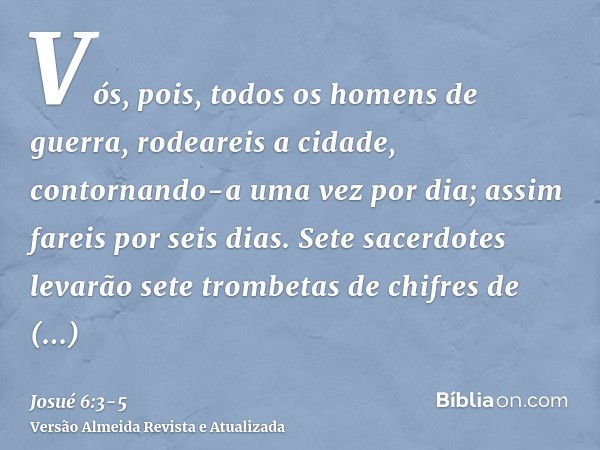 Vós, pois, todos os homens de guerra, rodeareis a cidade, contornando-a uma vez por dia; assim fareis por seis dias.Sete sacerdotes levarão sete trombetas de ch