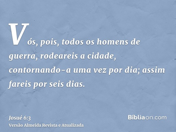 Vós, pois, todos os homens de guerra, rodeareis a cidade, contornando-a uma vez por dia; assim fareis por seis dias.