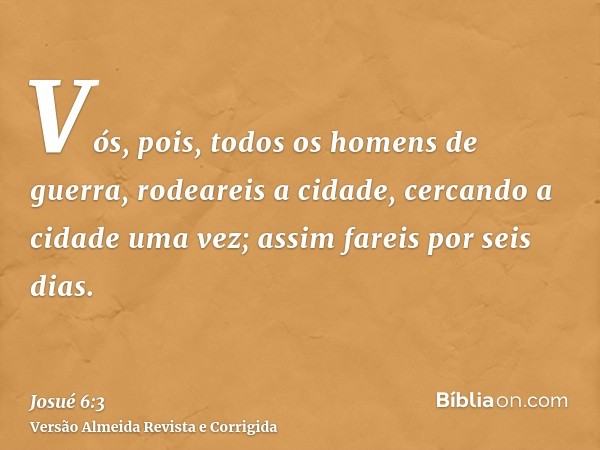 Vós, pois, todos os homens de guerra, rodeareis a cidade, cercando a cidade uma vez; assim fareis por seis dias.