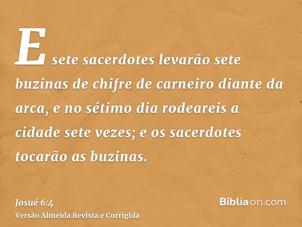 E sete sacerdotes levarão sete buzinas de chifre de carneiro diante da arca, e no sétimo dia rodeareis a cidade sete vezes; e os sacerdotes tocarão as buzinas.