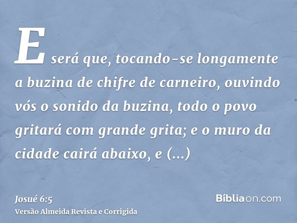 E será que, tocando-se longamente a buzina de chifre de carneiro, ouvindo vós o sonido da buzina, todo o povo gritará com grande grita; e o muro da cidade cairá