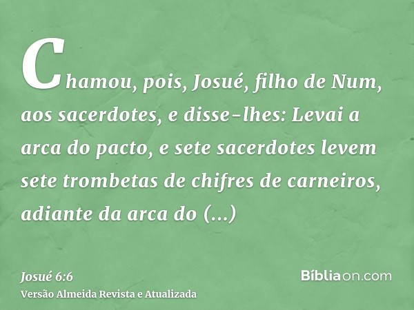 Chamou, pois, Josué, filho de Num, aos sacerdotes, e disse-lhes: Levai a arca do pacto, e sete sacerdotes levem sete trombetas de chifres de carneiros, adiante 