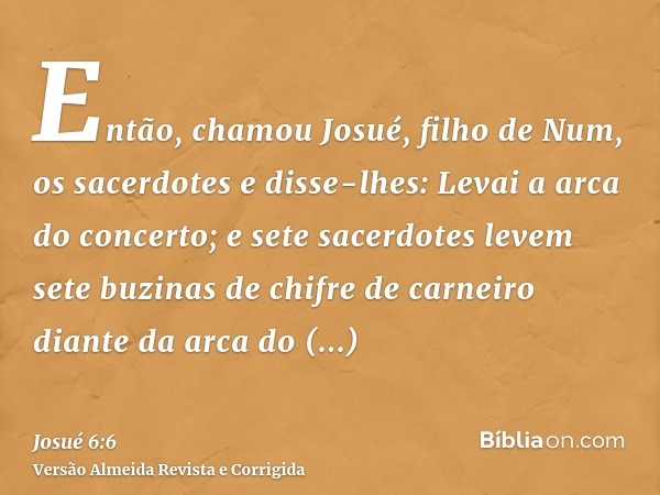 Então, chamou Josué, filho de Num, os sacerdotes e disse-lhes: Levai a arca do concerto; e sete sacerdotes levem sete buzinas de chifre de carneiro diante da ar